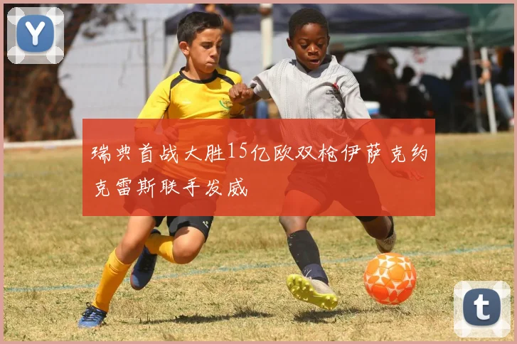 瑞典首战大胜15亿欧双枪伊萨克约克雷斯联手发威