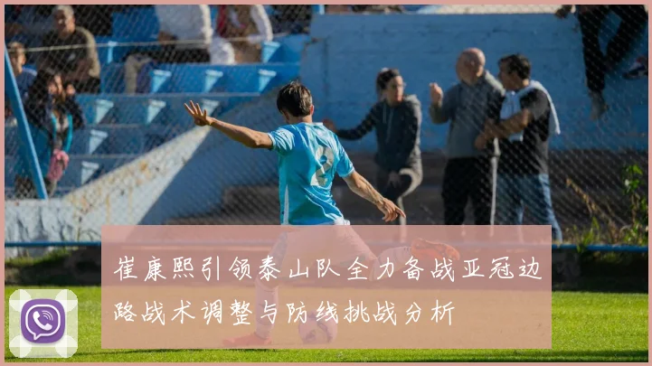 崔康熙引领泰山队全力备战亚冠边路战术调整与防线挑战分析