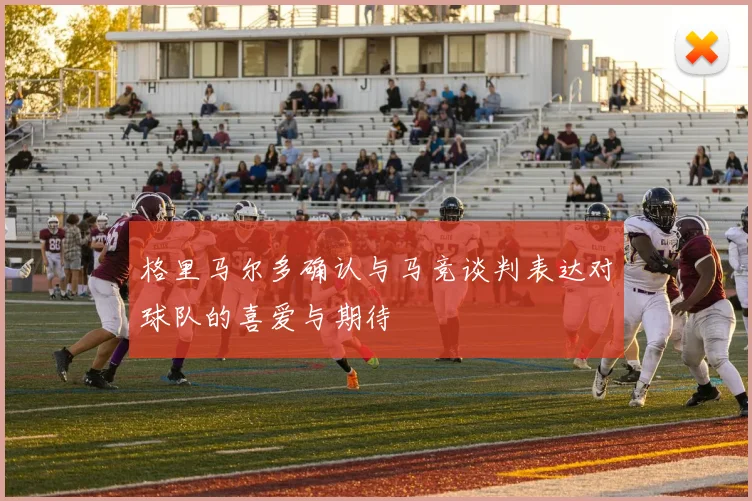 格里马尔多确认与马竞谈判表达对球队的喜爱与期待