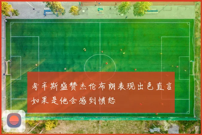 考辛斯盛赞杰伦布朗表现出色直言如果是他会感到愤怒
