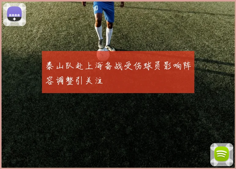 泰山队赴上海备战受伤球员影响阵容调整引关注