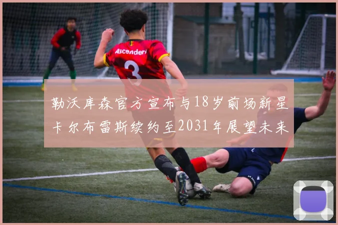 勒沃库森官方宣布与18岁前场新星卡尔布雷斯续约至2031年展望未来