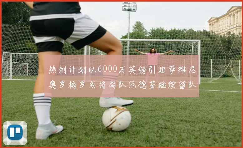 热刺计划以6000万英镑引进萨维尼奥罗梅罗或将离队范德芬继续留队
