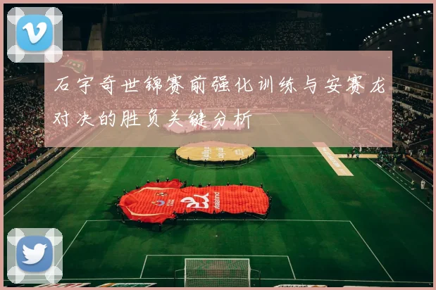 石宇奇世锦赛前强化训练与安赛龙对决的胜负关键分析