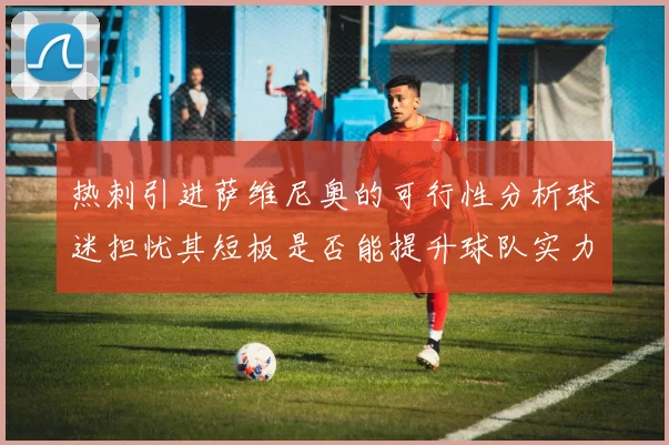 热刺引进萨维尼奥的可行性分析球迷担忧其短板是否能提升球队实力