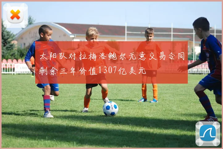 太阳队对拉梅洛鲍尔无意交易合同剩余三年价值1307亿美元