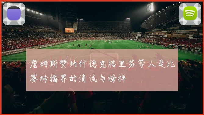詹姆斯赞纳什德克格里芬等人是比赛转播界的清流与榜样