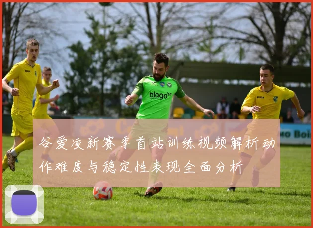 谷爱凌新赛季首站训练视频解析动作难度与稳定性表现全面分析