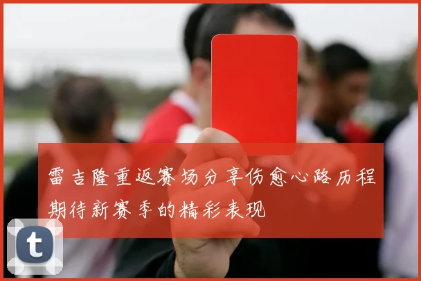 雷吉隆重返赛场分享伤愈心路历程期待新赛季的精彩表现