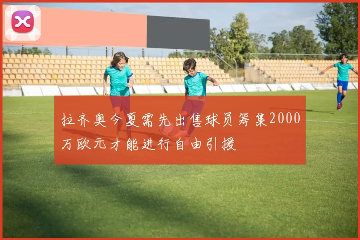 拉齐奥今夏需先出售球员筹集2000万欧元才能进行自由引援