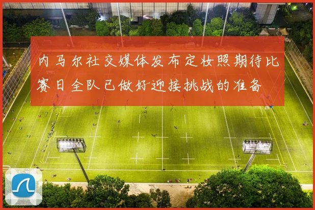 内马尔社交媒体发布定妆照期待比赛日全队已做好迎接挑战的准备