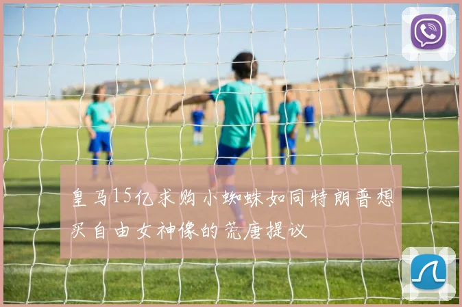 皇马15亿求购小蜘蛛如同特朗普想买自由女神像的荒唐提议