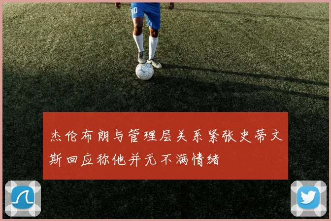 杰伦布朗与管理层关系紧张史蒂文斯回应称他并无不满情绪