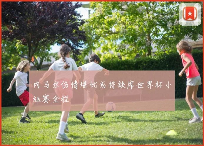 内马尔伤情堪忧或将缺席世界杯小组赛全程