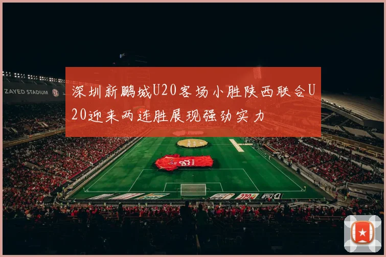 深圳新鹏城U20客场小胜陕西联合U20迎来两连胜展现强劲实力