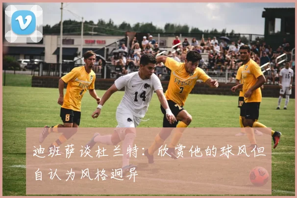 迪班萨谈杜兰特：欣赏他的球风但自认为风格迥异