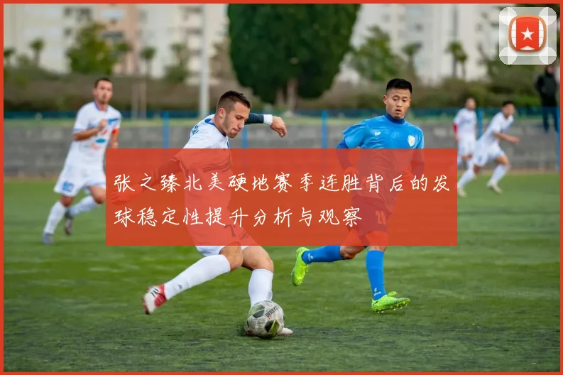 张之臻北美硬地赛季连胜背后的发球稳定性提升分析与观察