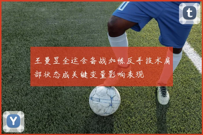 王曼昱全运会备战加练反手技术肩部状态成关键变量影响表现