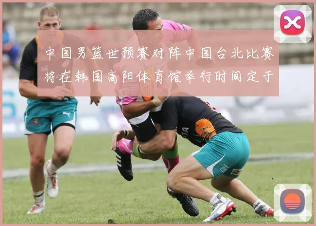中国男篮世预赛对阵中国台北比赛将在韩国高阳体育馆举行时间定于7月6日