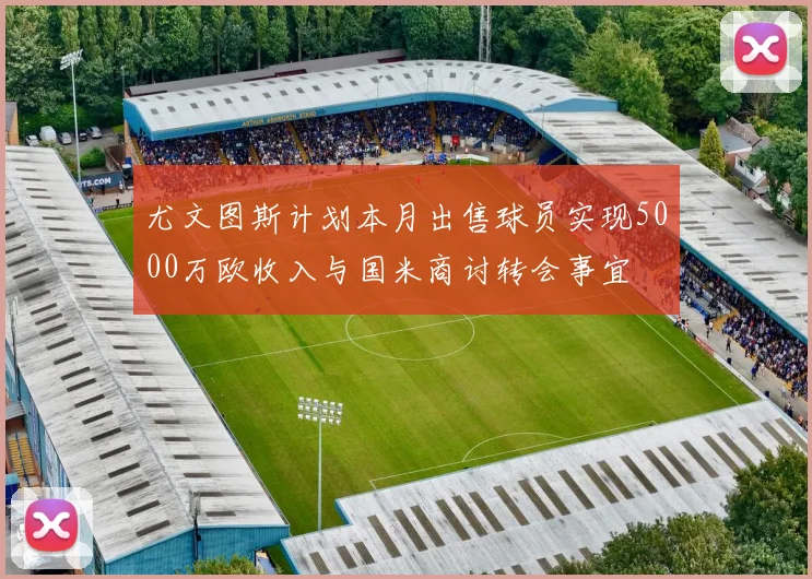 尤文图斯计划本月出售球员实现5000万欧收入与国米商讨转会事宜