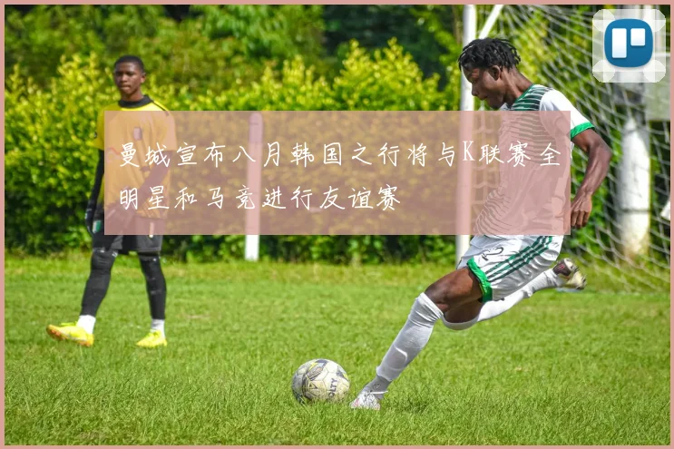 曼城宣布八月韩国之行将与K联赛全明星和马竞进行友谊赛