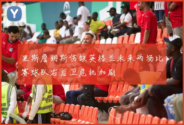 里斯詹姆斯伤缺英格兰未来两场比赛球队右后卫危机加剧